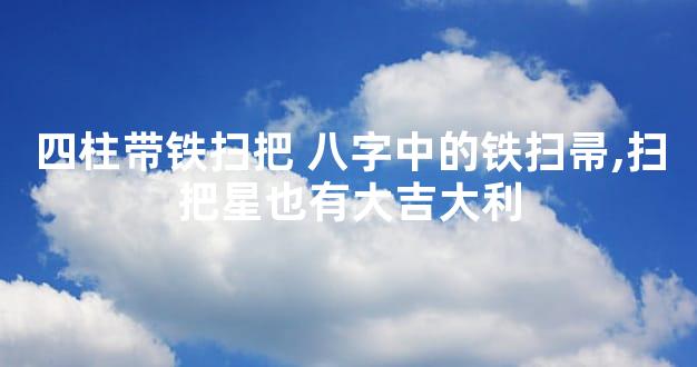 四柱带铁扫把 八字中的铁扫帚,扫把星也有大吉大利